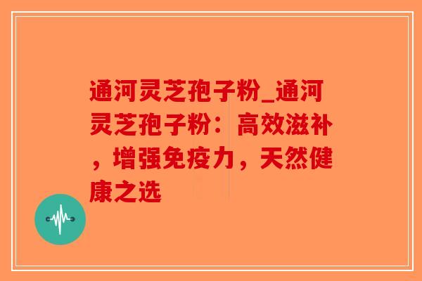通河灵芝孢子粉_通河灵芝孢子粉:高效滋补,增强免疫力,天然健康之选-第1张图片-破壁灵芝孢子粉研究指南 通河灵芝孢子粉_通河灵芝孢子粉:高效滋补,增强免疫力,天然健康之选-第1张图片-破壁灵芝孢子粉研究指南