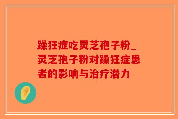 躁狂症吃灵芝孢子粉_灵芝孢子粉对躁狂症患者的影响与治疗潜力-第1张图片-破壁灵芝孢子粉研究指南