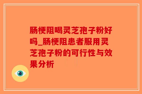 肠梗阻喝灵芝孢子粉好吗_肠梗阻患者服用灵芝孢子粉的可行性与效果分析-第1张图片-破壁灵芝孢子粉研究指南 肠梗阻喝灵芝孢子粉好吗_肠梗阻患者服用灵芝孢子粉的可行性与效果分析-第1张图片-破壁灵芝孢子粉研究指南