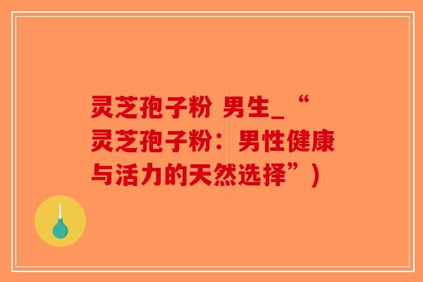 灵芝孢子粉 男生_“灵芝孢子粉：男性健康与活力的天然选择”)-第1张图片-破壁灵芝孢子粉研究指南