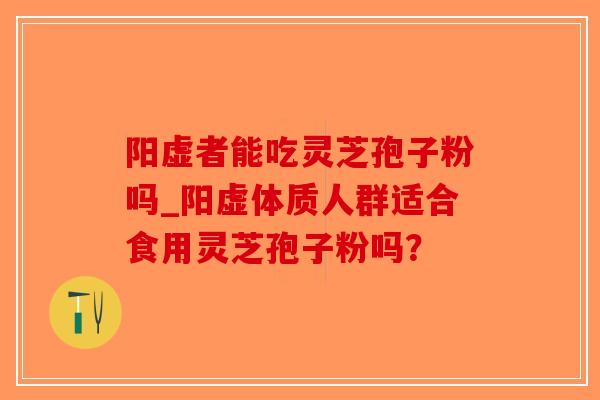 阳虚者能吃灵芝孢子粉吗_阳虚体质人群适合食用灵芝孢子粉吗?-第1张图片-破壁灵芝孢子粉研究指南 阳虚者能吃灵芝孢子粉吗_阳虚体质人群适合食用灵芝孢子粉吗?-第1张图片-破壁灵芝孢子粉研究指南