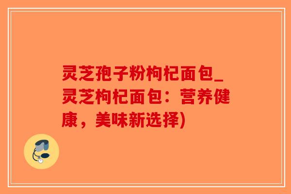 灵芝孢子粉枸杞面包_灵芝枸杞面包:营养健康,美味新选择)-第1张图片-破壁灵芝孢子粉研究指南 灵芝孢子粉枸杞面包_灵芝枸杞面包:营养健康,美味新选择)-第1张图片-破壁灵芝孢子粉研究指南