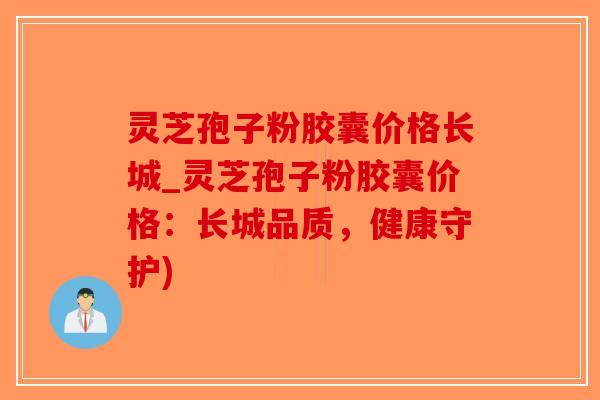 灵芝孢子粉胶囊价格长城_灵芝孢子粉胶囊价格:长城品质,健康守护)-第1张图片-破壁灵芝孢子粉研究指南 灵芝孢子粉胶囊价格长城_灵芝孢子粉胶囊价格:长城品质,健康守护)-第1张图片-破壁灵芝孢子粉研究指南