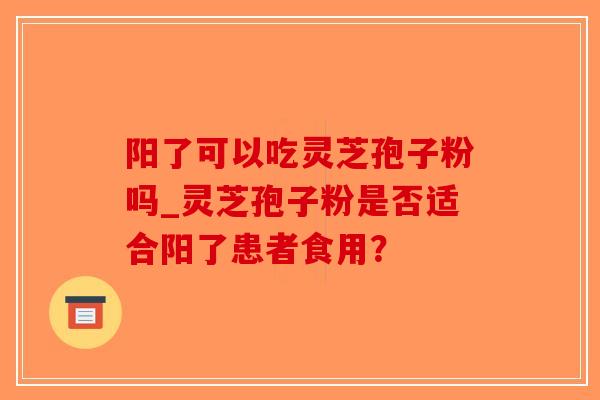 阳了可以吃灵芝孢子粉吗_灵芝孢子粉是否适合阳了患者食用?-第1张图片-破壁灵芝孢子粉研究指南 阳了可以吃灵芝孢子粉吗_灵芝孢子粉是否适合阳了患者食用?-第1张图片-破壁灵芝孢子粉研究指南