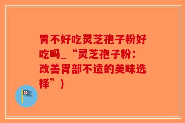 胃不好吃灵芝孢子粉好吃吗_“灵芝孢子粉：改善胃部不适的美味选择”)-第1张图片-破壁灵芝孢子粉研究指南