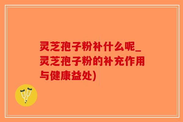 灵芝孢子粉补什么呢_灵芝孢子粉的补充作用与健康益处)-第1张图片-破壁灵芝孢子粉研究指南 灵芝孢子粉补什么呢_灵芝孢子粉的补充作用与健康益处)-第1张图片-破壁灵芝孢子粉研究指南