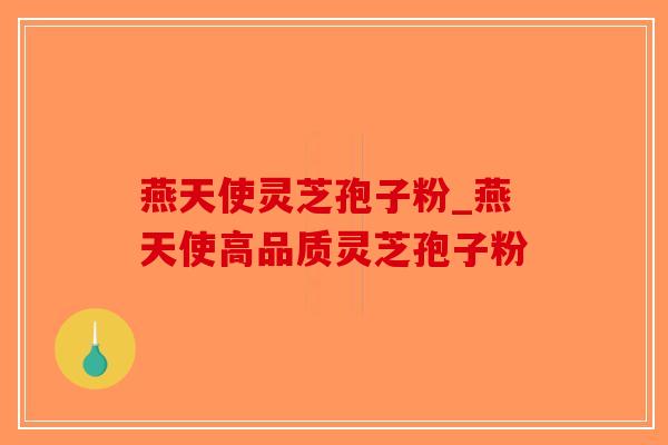 燕天使灵芝孢子粉_燕天使高品质灵芝孢子粉-第1张图片-破壁灵芝孢子粉研究指南 燕天使灵芝孢子粉_燕天使高品质灵芝孢子粉-第1张图片-破壁灵芝孢子粉研究指南