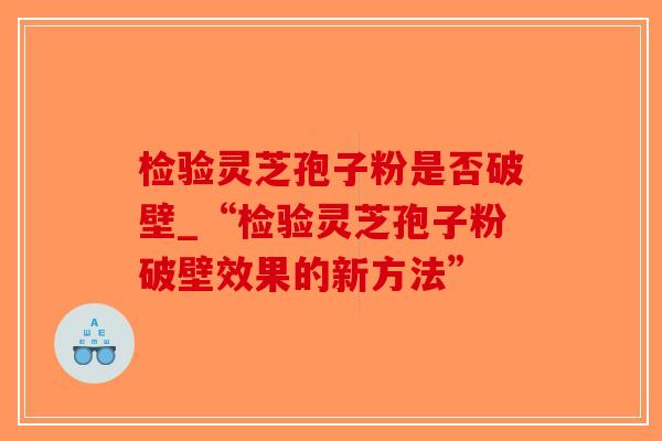 检验灵芝孢子粉是否破壁_“检验灵芝孢子粉破壁效果的新方法”-第1张图片-破壁灵芝孢子粉研究指南