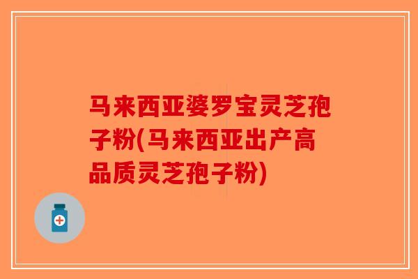 马来西亚婆罗宝灵芝孢子粉(马来西亚出产高品质灵芝孢子粉)-第1张图片-破壁灵芝孢子粉研究指南 马来西亚婆罗宝灵芝孢子粉(马来西亚出产高品质灵芝孢子粉)-第1张图片-破壁灵芝孢子粉研究指南