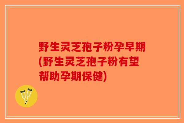 野生灵芝孢子粉孕早期(野生灵芝孢子粉有望帮助孕期保健)-第1张图片-破壁灵芝孢子粉研究指南