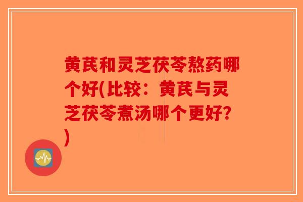 黄芪和灵芝茯苓熬药哪个好(比较：黄芪与灵芝茯苓煮汤哪个更好？)-第1张图片-破壁灵芝孢子粉研究指南