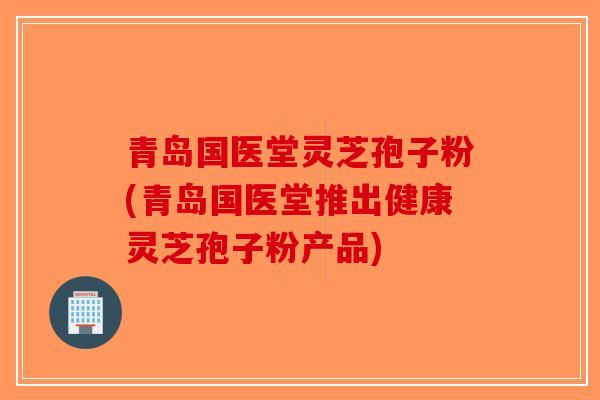 青岛国医堂灵芝孢子粉(青岛国医堂推出健康灵芝孢子粉产品)-第1张图片-破壁灵芝孢子粉研究指南 青岛国医堂灵芝孢子粉(青岛国医堂推出健康灵芝孢子粉产品)-第1张图片-破壁灵芝孢子粉研究指南