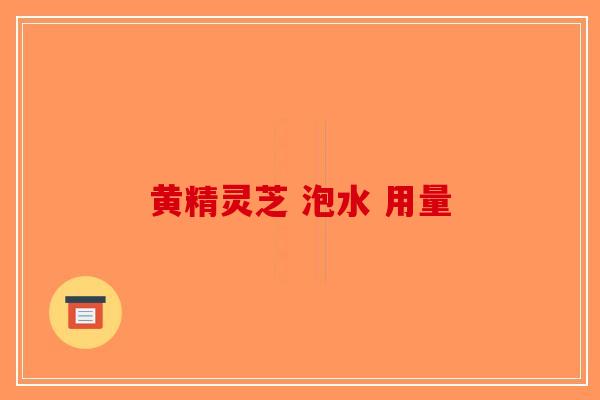 黄精灵芝 泡水 用量-第1张图片-破壁灵芝孢子粉研究指南 黄精灵芝 泡水 用量-第1张图片-破壁灵芝孢子粉研究指南