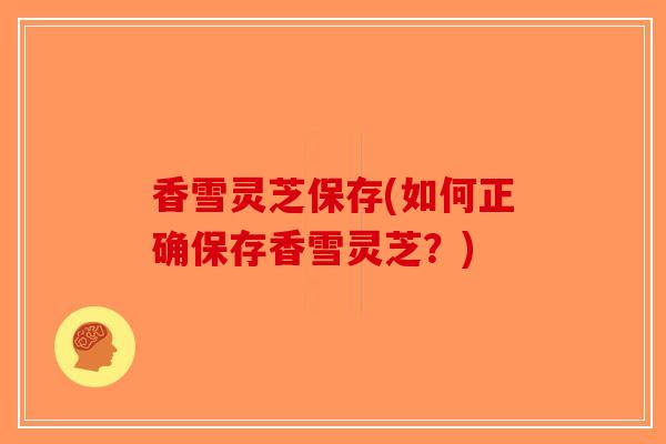 香雪灵芝保存(如何正确保存香雪灵芝?)-第1张图片-破壁灵芝孢子粉研究指南 香雪灵芝保存(如何正确保存香雪灵芝?)-第1张图片-破壁灵芝孢子粉研究指南