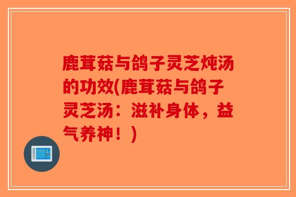 鹿茸菇与鸽子灵芝炖汤的功效(鹿茸菇与鸽子灵芝汤：滋补身体，益气养神！)-第1张图片-破壁灵芝孢子粉研究指南