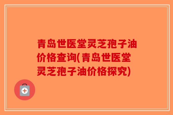 青岛世医堂灵芝孢子油价格查询(青岛世医堂灵芝孢子油价格探究)-第1张图片-破壁灵芝孢子粉研究指南 青岛世医堂灵芝孢子油价格查询(青岛世医堂灵芝孢子油价格探究)-第1张图片-破壁灵芝孢子粉研究指南