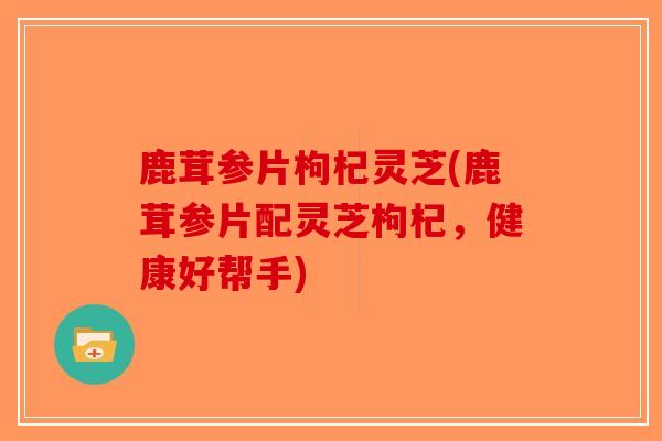 鹿茸参片枸杞灵芝(鹿茸参片配灵芝枸杞，健康好帮手)-第1张图片-破壁灵芝孢子粉研究指南