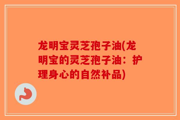 龙明宝灵芝孢子油(龙明宝的灵芝孢子油：护理身心的自然补品)-第1张图片-破壁灵芝孢子粉研究指南