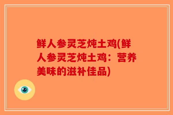 鲜人参灵芝炖土鸡(鲜人参灵芝炖土鸡：营养美味的滋补佳品)-第1张图片-破壁灵芝孢子粉研究指南