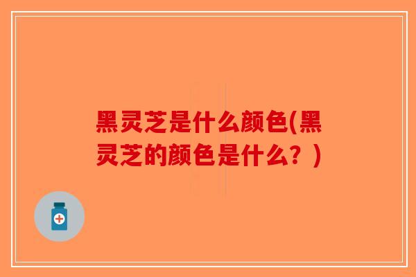 黑灵芝是什么颜色(黑灵芝的颜色是什么?)-第1张图片-破壁灵芝孢子粉研究指南 黑灵芝是什么颜色(黑灵芝的颜色是什么?)-第1张图片-破壁灵芝孢子粉研究指南