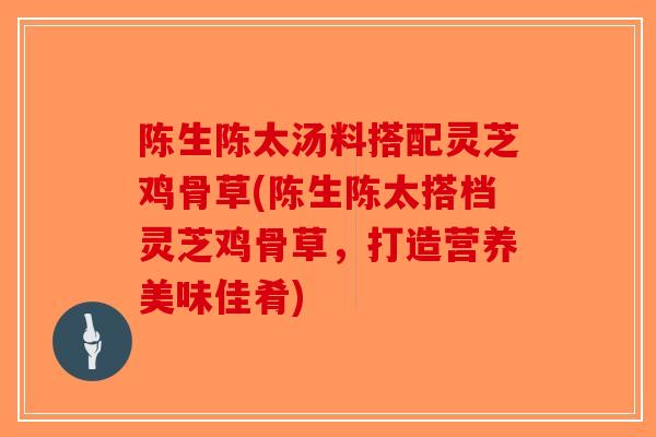 陈生陈太汤料搭配灵芝鸡骨草(陈生陈太搭档灵芝鸡骨草,打造营养美味佳肴)-第1张图片-破壁灵芝孢子粉研究指南 陈生陈太汤料搭配灵芝鸡骨草(陈生陈太搭档灵芝鸡骨草,打造营养美味佳肴)-第1张图片-破壁灵芝孢子粉研究指南
