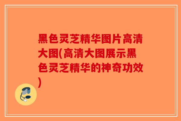 黑色灵芝精华图片高清大图(高清大图展示黑色灵芝精华的神奇功效)-第1张图片-破壁灵芝孢子粉研究指南