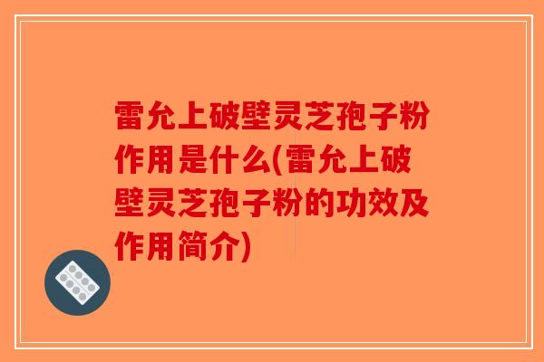 雷允上破壁灵芝孢子粉作用是什么(雷允上破壁灵芝孢子粉的功效及作用简介)-第1张图片-破壁灵芝孢子粉研究指南 雷允上破壁灵芝孢子粉作用是什么(雷允上破壁灵芝孢子粉的功效及作用简介)-第1张图片-破壁灵芝孢子粉研究指南