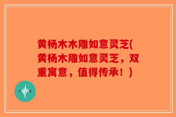 黄杨木木雕如意灵芝(黄杨木雕如意灵芝,双重寓意,值得传承!)-第1张图片-破壁灵芝孢子粉研究指南 黄杨木木雕如意灵芝(黄杨木雕如意灵芝,双重寓意,值得传承!)-第1张图片-破壁灵芝孢子粉研究指南