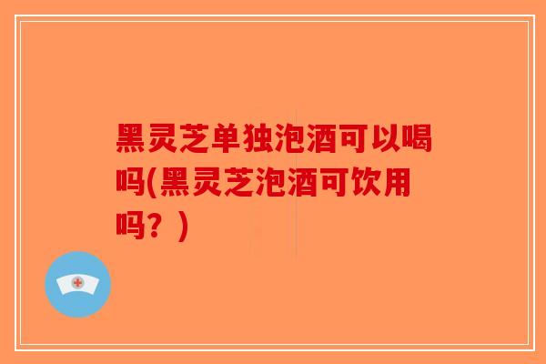 黑灵芝单独泡酒可以喝吗(黑灵芝泡酒可饮用吗?)-第1张图片-破壁灵芝孢子粉研究指南 黑灵芝单独泡酒可以喝吗(黑灵芝泡酒可饮用吗?)-第1张图片-破壁灵芝孢子粉研究指南