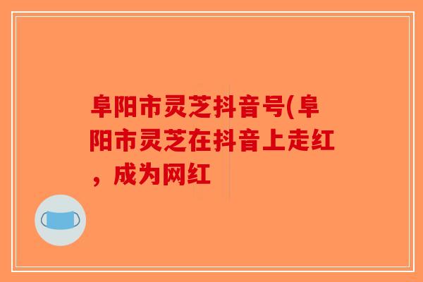阜阳市灵芝抖音号(阜阳市灵芝在抖音上走红,成为网红-第1张图片-破壁灵芝孢子粉研究指南 阜阳市灵芝抖音号(阜阳市灵芝在抖音上走红,成为网红-第1张图片-破壁灵芝孢子粉研究指南