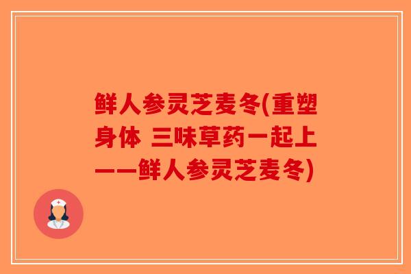 鲜人参灵芝麦冬(重塑身体 三味草药一起上——鲜人参灵芝麦冬)-第1张图片-破壁灵芝孢子粉研究指南 鲜人参灵芝麦冬(重塑身体 三味草药一起上——鲜人参灵芝麦冬)-第1张图片-破壁灵芝孢子粉研究指南