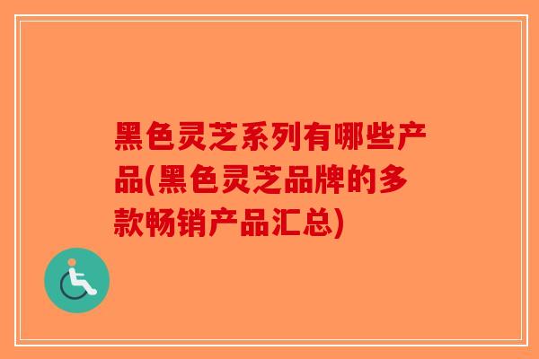 黑色灵芝系列有哪些产品(黑色灵芝品牌的多款畅销产品汇总)-第1张图片-破壁灵芝孢子粉研究指南 黑色灵芝系列有哪些产品(黑色灵芝品牌的多款畅销产品汇总)-第1张图片-破壁灵芝孢子粉研究指南