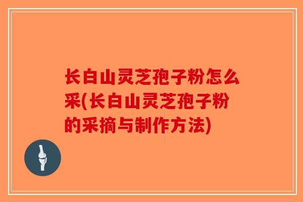 长白山灵芝孢子粉怎么采(长白山灵芝孢子粉的采摘与制作方法)-第1张图片-破壁灵芝孢子粉研究指南 长白山灵芝孢子粉怎么采(长白山灵芝孢子粉的采摘与制作方法)-第1张图片-破壁灵芝孢子粉研究指南