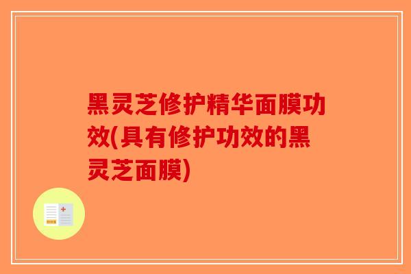 黑灵芝修护精华面膜功效(具有修护功效的黑灵芝面膜)-第1张图片-破壁灵芝孢子粉研究指南