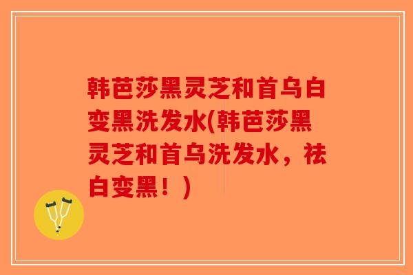 韩芭莎黑灵芝和首乌白变黑洗发水(韩芭莎黑灵芝和首乌洗发水，祛白变黑！)-第1张图片-破壁灵芝孢子粉研究指南