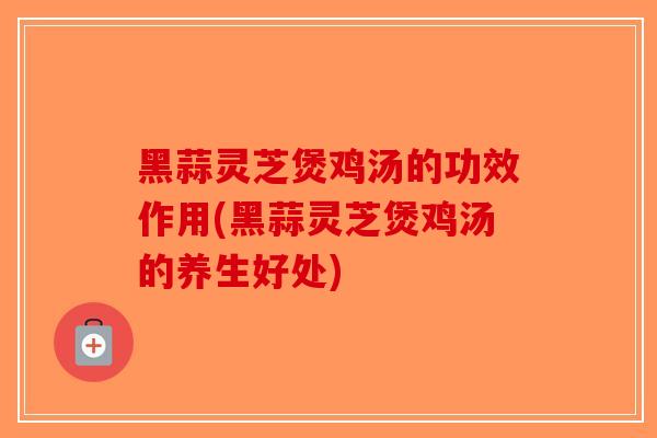 黑蒜灵芝煲鸡汤的功效作用(黑蒜灵芝煲鸡汤的养生好处)-第1张图片-破壁灵芝孢子粉研究指南 黑蒜灵芝煲鸡汤的功效作用(黑蒜灵芝煲鸡汤的养生好处)-第1张图片-破壁灵芝孢子粉研究指南