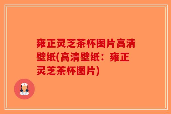 雍正灵芝茶杯图片高清壁纸(高清壁纸：雍正灵芝茶杯图片)-第1张图片-破壁灵芝孢子粉研究指南
