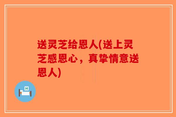送灵芝给恩人(送上灵芝感恩心,真挚情意送恩人)-第1张图片-破壁灵芝孢子粉研究指南 送灵芝给恩人(送上灵芝感恩心,真挚情意送恩人)-第1张图片-破壁灵芝孢子粉研究指南