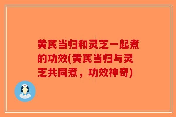 黄芪当归和灵芝一起煮的功效(黄芪当归与灵芝共同煮,功效神奇)-第1张图片-破壁灵芝孢子粉研究指南 黄芪当归和灵芝一起煮的功效(黄芪当归与灵芝共同煮,功效神奇)-第1张图片-破壁灵芝孢子粉研究指南