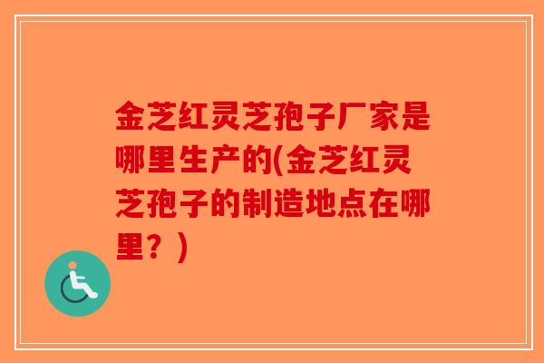 金芝红灵芝孢子厂家是哪里生产的(金芝红灵芝孢子的制造地点在哪里?)-第1张图片-破壁灵芝孢子粉研究指南 金芝红灵芝孢子厂家是哪里生产的(金芝红灵芝孢子的制造地点在哪里?)-第1张图片-破壁灵芝孢子粉研究指南