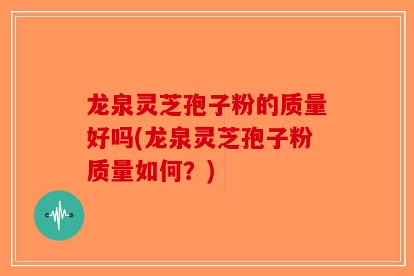 龙泉灵芝孢子粉的质量好吗(龙泉灵芝孢子粉质量如何?)-第1张图片-破壁灵芝孢子粉研究指南 龙泉灵芝孢子粉的质量好吗(龙泉灵芝孢子粉质量如何?)-第1张图片-破壁灵芝孢子粉研究指南