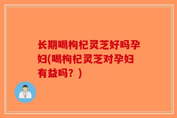 长期喝枸杞灵芝好吗孕妇(喝枸杞灵芝对孕妇有益吗?)-第1张图片-破壁灵芝孢子粉研究指南 长期喝枸杞灵芝好吗孕妇(喝枸杞灵芝对孕妇有益吗?)-第1张图片-破壁灵芝孢子粉研究指南