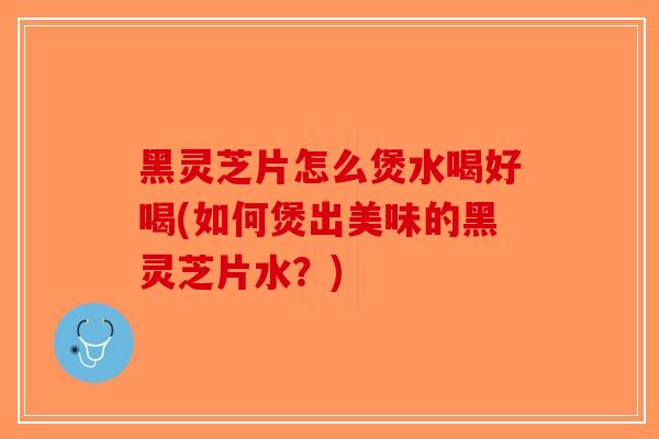 黑灵芝片怎么煲水喝好喝(如何煲出美味的黑灵芝片水?)-第1张图片-破壁灵芝孢子粉研究指南 黑灵芝片怎么煲水喝好喝(如何煲出美味的黑灵芝片水?)-第1张图片-破壁灵芝孢子粉研究指南