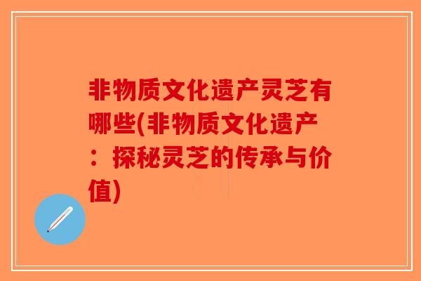 非物质文化遗产灵芝有哪些(非物质文化遗产：探秘灵芝的传承与价值)-第1张图片-破壁灵芝孢子粉研究指南