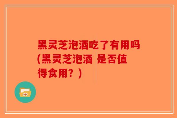 黑灵芝泡酒吃了有用吗(黑灵芝泡酒 是否值得食用?)-第1张图片-破壁灵芝孢子粉研究指南 黑灵芝泡酒吃了有用吗(黑灵芝泡酒 是否值得食用?)-第1张图片-破壁灵芝孢子粉研究指南