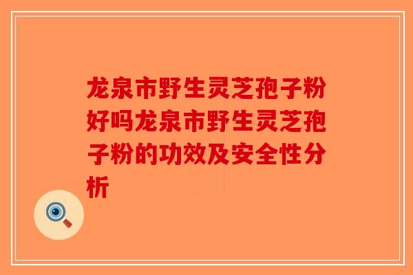 龙泉市野生灵芝孢子粉好吗龙泉市野生灵芝孢子粉的功效及安全性分析-第1张图片-破壁灵芝孢子粉研究指南