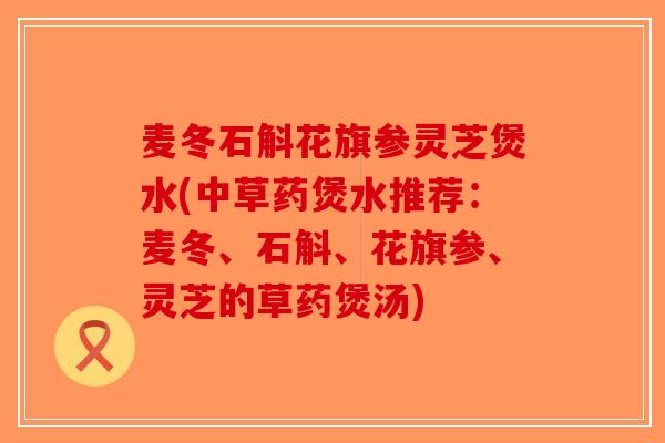 麦冬石斛花旗参灵芝煲水(中草药煲水推荐:麦冬、石斛、花旗参、灵芝的草药煲汤)-第1张图片-破壁灵芝孢子粉研究指南 麦冬石斛花旗参灵芝煲水(中草药煲水推荐:麦冬、石斛、花旗参、灵芝的草药煲汤)-第1张图片-破壁灵芝孢子粉研究指南