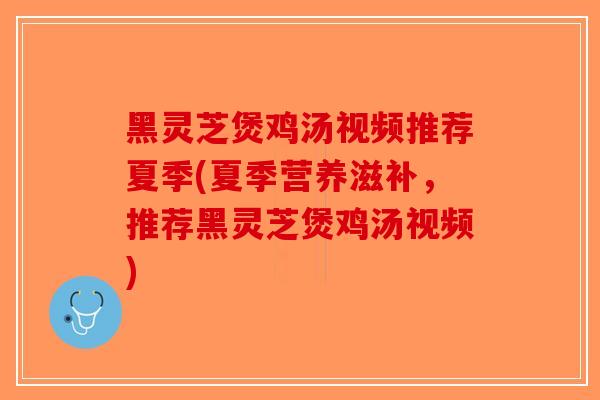 黑灵芝煲鸡汤视频推荐夏季(夏季营养滋补，推荐黑灵芝煲鸡汤视频)-第1张图片-破壁灵芝孢子粉研究指南