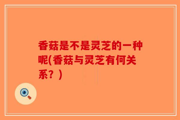 香菇是不是灵芝的一种呢(香菇与灵芝有何关系?)-第1张图片-破壁灵芝孢子粉研究指南 香菇是不是灵芝的一种呢(香菇与灵芝有何关系?)-第1张图片-破壁灵芝孢子粉研究指南