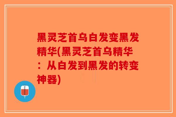 黑灵芝首乌白发变黑发精华(黑灵芝首乌精华：从白发到黑发的转变神器)-第1张图片-破壁灵芝孢子粉研究指南